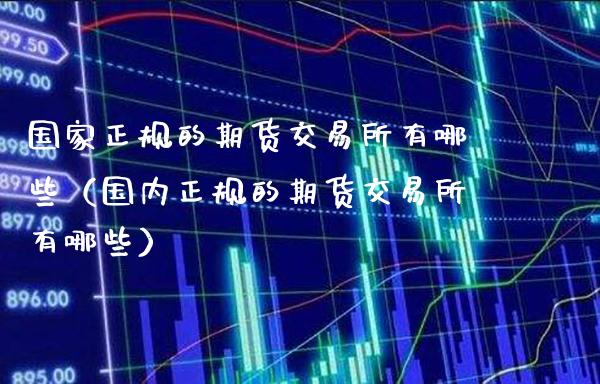 国家正规的期货交易所有哪些（国内正规的期货交易所有哪些）