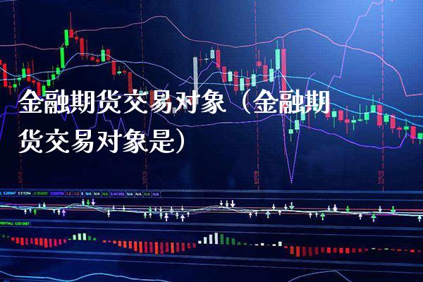 金融期货交易对象（金融期货交易对象是）_https://www.boyangwujin.com_期货直播间_第1张