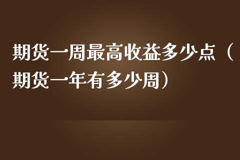 期货一周最高收益多少点（期货一年有多少周）_https://www.boyangwujin.com_期货直播间_第1张