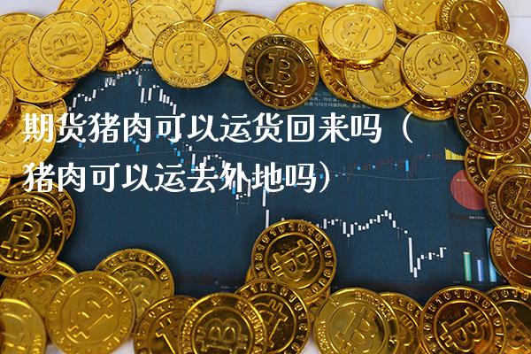 期货猪肉可以运货回来吗（猪肉可以运去外地吗）_https://www.boyangwujin.com_期货直播间_第1张