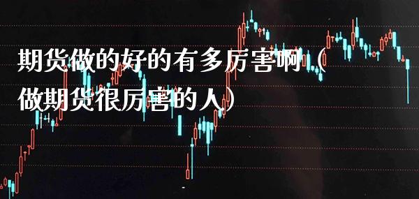 期货做的好的有多厉害啊（做期货很厉害的人）_https://www.boyangwujin.com_期货直播间_第1张