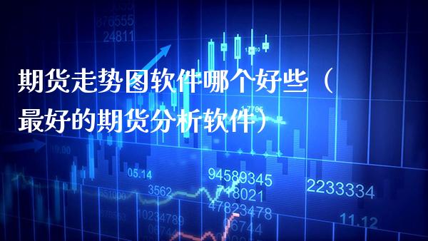 期货走势图软件哪个好些（最好的期货分析软件）