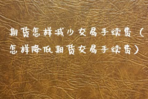 期货怎样减少交易手续费（怎样降低期货交易手续费）_https://www.boyangwujin.com_期货直播间_第1张