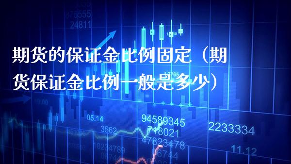 期货的保证金比例固定（期货保证金比例一般是多少）