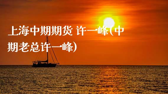 上海中期期货 许一峰(中期老总许一峰)_https://www.boyangwujin.com_道指期货_第1张