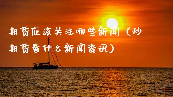 期货应该关注哪些新闻（炒期货看什么新闻资讯）