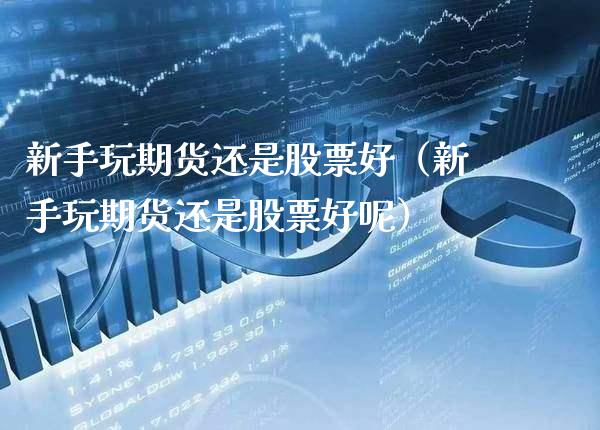新手玩期货还是股票好（新手玩期货还是股票好呢）_https://www.boyangwujin.com_期货直播间_第1张