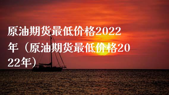 原油期货最低价格2022年（原油期货最低价格2022年）