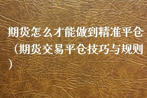 期货怎么才能做到精准平仓（期货交易平仓技巧与规则）_https://www.boyangwujin.com_期货直播间_第1张