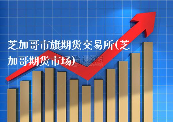 芝加哥市旗期货交易所(芝加哥期货市场)