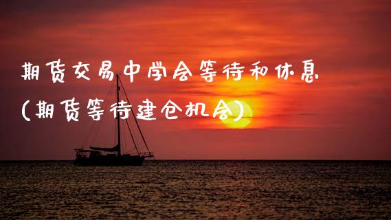 期货交易中学会等待和休息(期货等待建仓机会)