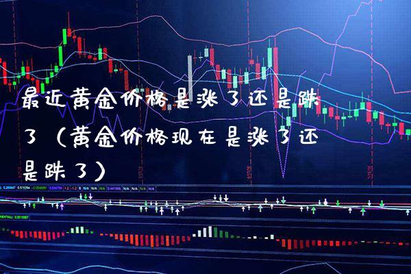 最近黄金价格是涨了还是跌了（黄金价格现在是涨了还是跌了）