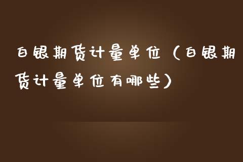 白银期货计量单位（白银期货计量单位有哪些）_https://www.boyangwujin.com_期货直播间_第1张