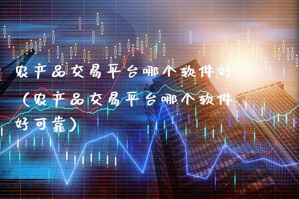 农产品交易平台哪个软件好（农产品交易平台哪个软件好可靠）_https://www.boyangwujin.com_期货直播间_第1张