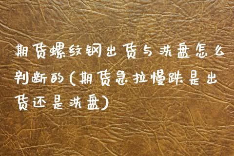 期货螺纹钢出货与洗盘怎么判断的(期货急拉慢跌是出货还是洗盘)_https://www.boyangwujin.com_期货直播间_第1张