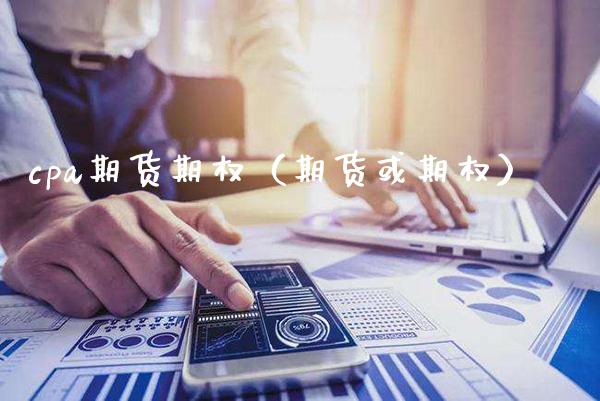cpa期货期权（期货或期权）_https://www.boyangwujin.com_期货直播间_第1张