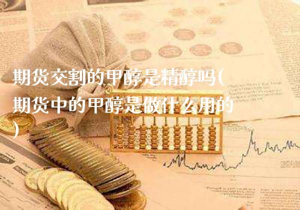 期货交割的甲醇是精醇吗(期货中的甲醇是做什么用的)