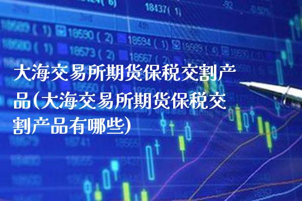 大海交易所期货保税交割产品(大海交易所期货保税交割产品有哪些)_https://www.boyangwujin.com_期货直播间_第1张