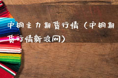 沪铜主力期货行情（沪铜期货行情新浪网）