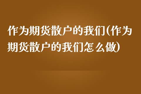 作为期货散户的我们(作为期货散户的我们怎么做)_https://www.boyangwujin.com_黄金期货_第1张
