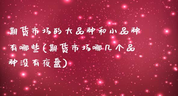 期货市场的大品种和小品种有哪些(期货市场哪几个品种没有夜盘)_https://www.boyangwujin.com_期货直播间_第1张