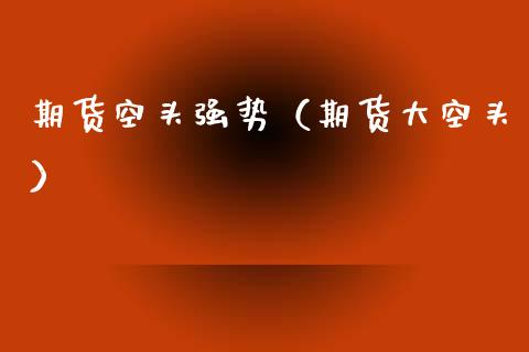 期货空头强势（期货大空头）