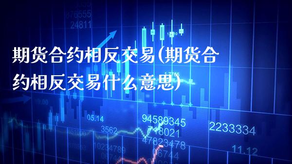 期货合约相反交易(期货合约相反交易什么意思)_https://www.boyangwujin.com_期货直播间_第1张