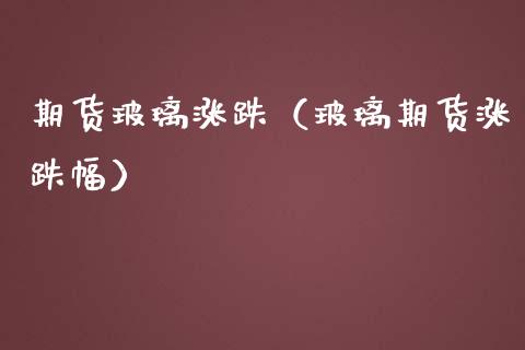 期货玻璃涨跌（玻璃期货涨跌幅）