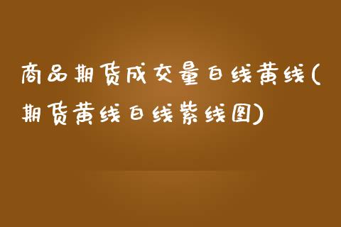 商品期货成交量白线黄线(期货黄线白线紫线图)_https://www.boyangwujin.com_恒指期货_第1张