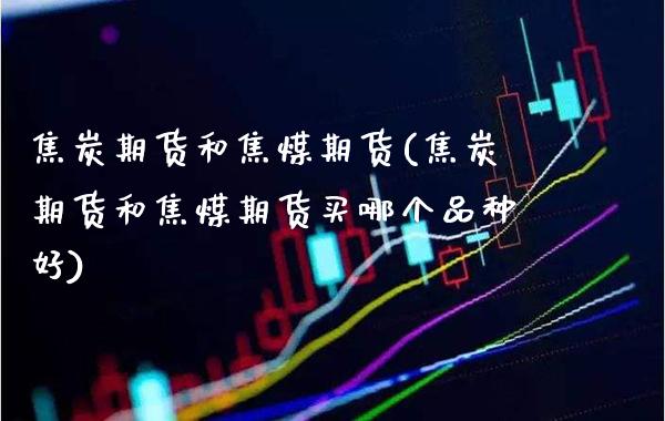 焦炭期货和焦煤期货(焦炭期货和焦煤期货买哪个品种好)