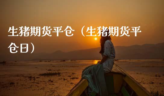 生猪期货平仓（生猪期货平仓日）_https://www.boyangwujin.com_期货直播间_第1张