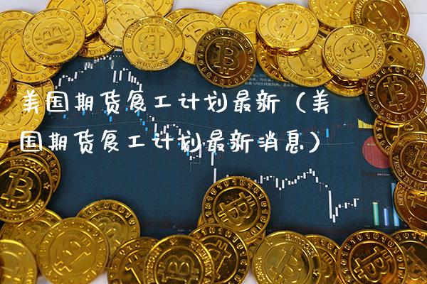 美国期货复工计划最新（美国期货复工计划最新消息）_https://www.boyangwujin.com_期货直播间_第1张