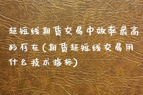 超短线期货交易中效率最高的存在(期货超短线交易用什么技术指标)