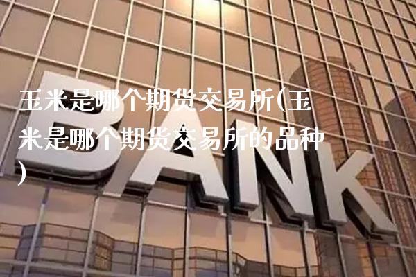 玉米是哪个期货交易所(玉米是哪个期货交易所的品种)_https://www.boyangwujin.com_内盘期货_第1张