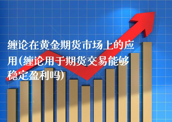 缠论在黄金期货市场上的应用(缠论用于期货交易能够稳定盈利吗)