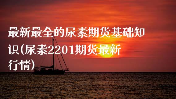 最新最全的尿素期货基础知识(尿素2201期货最新行情)_https://www.boyangwujin.com_期货直播间_第1张