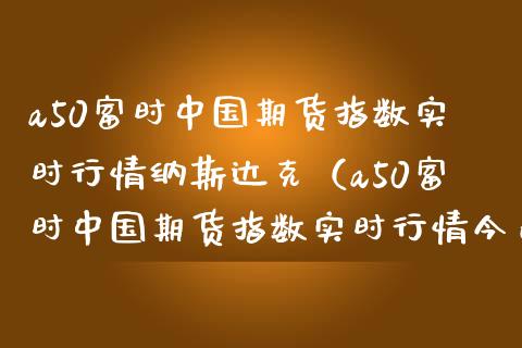a50富时中国期货指数实时行情纳斯达克（a50富时中国期货指数实时行情今日两市多少资金交易）_https://www.boyangwujin.com_期货直播间_第1张