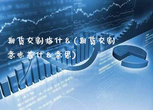 期货交割指什么(期货交割意味着什么意思)_https://www.boyangwujin.com_期货科普_第1张