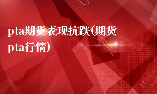 pta期货表现抗跌(期货pta行情)_https://www.boyangwujin.com_原油直播间_第1张