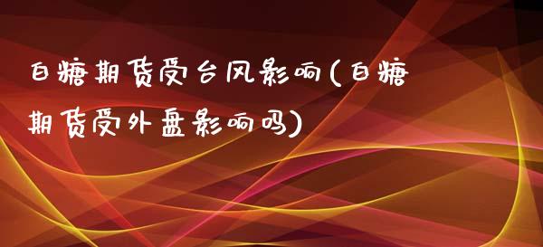 白糖期货受台风影响(白糖期货受外盘影响吗)_https://www.boyangwujin.com_期货直播间_第1张