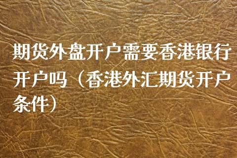 期货外盘开户需要香港银行开户吗（香港外汇期货开户条件）