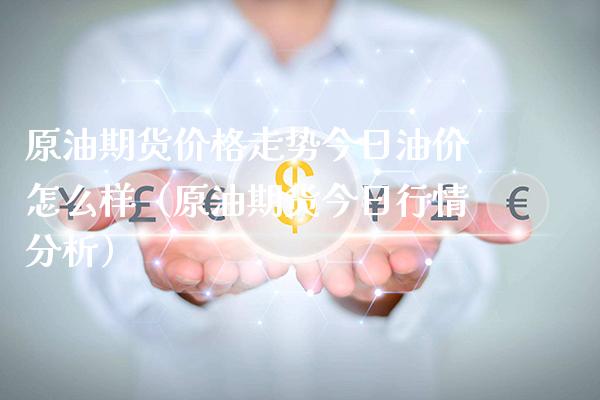 原油期货价格走势今日油价怎么样（原油期货今日行情分析）