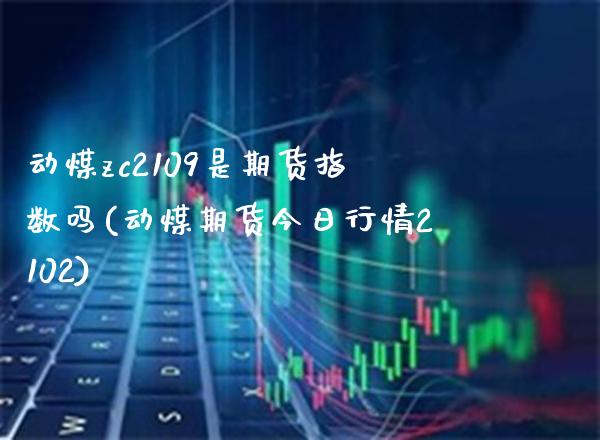 动煤zc2109是期货指数吗(动煤期货今日行情2102)