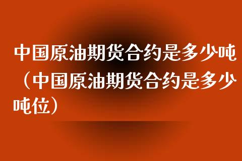 中国原油期货合约是多少吨（中国原油期货合约是多少吨位）
