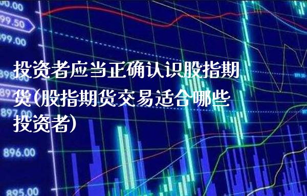 投资者应当正确认识股指期货(股指期货交易适合哪些投资者)_https://www.boyangwujin.com_期货直播间_第1张