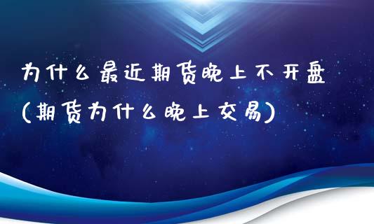 为什么最近期货晚上不开盘(期货为什么晚上交易)