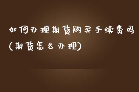 如何办理期货购买手续费吗(期货怎么办理)