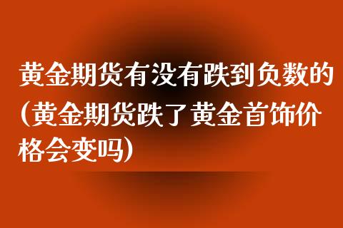 黄金期货有没有跌到负数的(黄金期货跌了黄金首饰价格会变吗)_https://www.boyangwujin.com_期货直播间_第1张