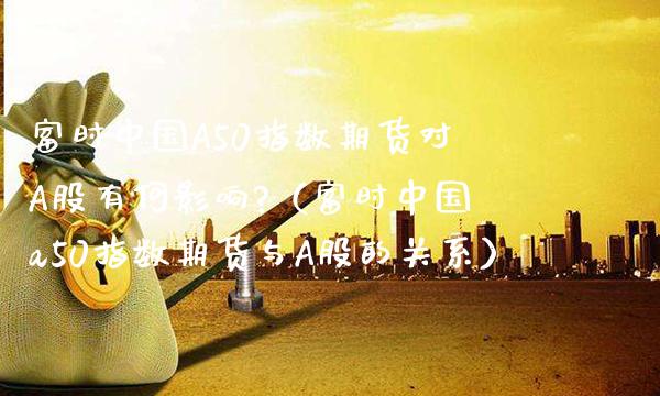 富时中国A50指数期货对A股有何影响?（富时中国a50指数期货与A股的关系）_https://www.boyangwujin.com_期货直播间_第1张