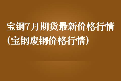 宝钢7月期货最新价格行情(宝钢废钢价格行情)_https://www.boyangwujin.com_期货直播间_第1张